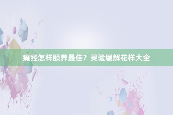 痛经怎样颐养最佳？灵验缓解花样大全
