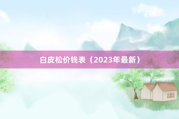 白皮松价钱表（2023年最新）