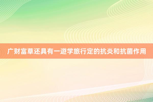 广财富草还具有一遊学旅行定的抗炎和抗菌作用