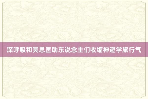 深呼吸和冥思匡助东说念主们收缩神遊学旅行气