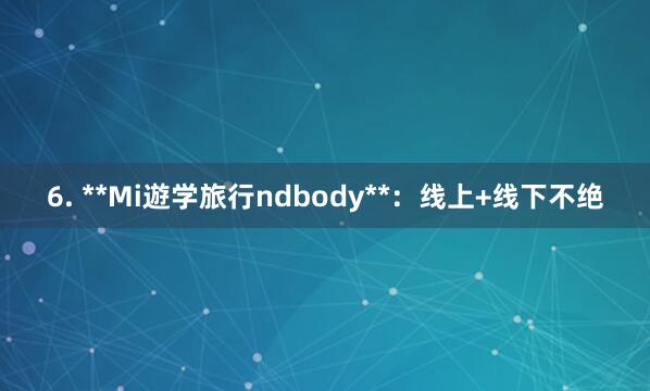6. **Mi遊学旅行ndbody**：线上+线下不绝