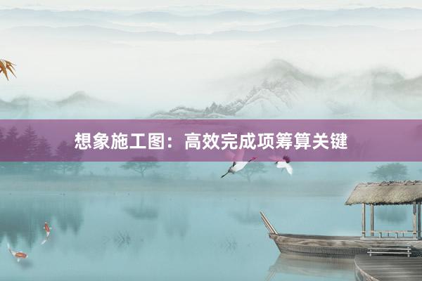 想象施工图：高效完成项筹算关键