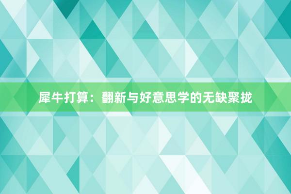 犀牛打算：翻新与好意思学的无缺聚拢