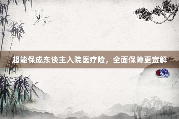 超能保成东谈主入院医疗险，全面保障更宽解
